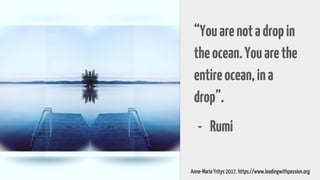 “Youarenotadropin
theocean.Youarethe
entireocean,ina
drop”.
- Rumi
Anne-Maria Yritys 2017. https://www.leadingwithpassion.org
 
