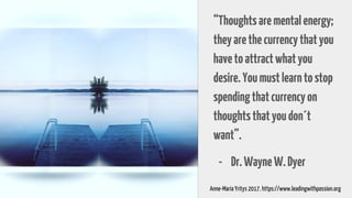 “Thoughtsarementalenergy;
theyarethecurrencythatyou
havetoattractwhatyou
desire.Youmustlearntostop
spendingthatcurrencyon
thoughtsthatyoudon´t
want”.
- Dr.WayneW.Dyer
Anne-Maria Yritys 2017. https://www.leadingwithpassion.org
 