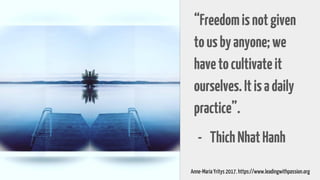 “Freedomisnotgiven
tousbyanyone;we
havetocultivateit
ourselves.Itisadaily
practice”.
- ThichNhatHanh
Anne-Maria Yritys 2017. https://www.leadingwithpassion.org
 