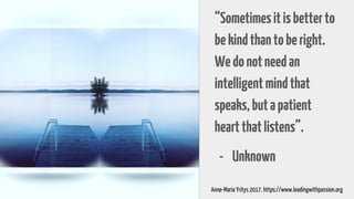 “Sometimesitisbetterto
bekindthantoberight.
Wedonotneedan
intelligentmindthat
speaks,butapatient
heartthatlistens”.
- Unknown
Anne-Maria Yritys 2017. https://www.leadingwithpassion.org
 