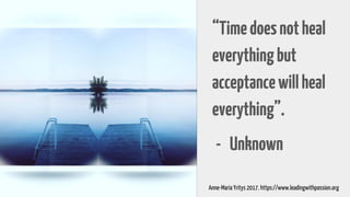 “Timedoesnotheal
everythingbut
acceptancewillheal
everything”.
- Unknown
Anne-Maria Yritys 2017. https://www.leadingwithpassion.org
 
