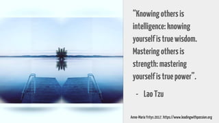 “Knowingothersis
intelligence:knowing
yourselfistruewisdom.
Masteringothersis
strength:mastering
yourselfistruepower”.
- LaoTzu
Anne-Maria Yritys 2017. https://www.leadingwithpassion.org
 