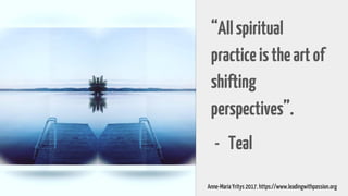 “Allspiritual
practiceistheartof
shifting
perspectives”.
- Teal
Anne-Maria Yritys 2017. https://www.leadingwithpassion.org
 