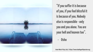 “Ifyousufferitisbecause
ofyou,ifyoufeelblissfulit
isbecauseofyou.Nobody
elseisresponsible-only
youandyoualone.Youare
yourhellandheaventoo”.
- Osho
Anne-Maria Yritys 2017. https://www.leadingwithpassion.org
 