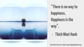“Thereisnowayto
happiness.
Happinessisthe
way”.
- ThichNhatHanh
Anne-Maria Yritys 2017. https://www.leadingwithpassion.org
 