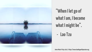 “WhenIletgoof
whatIam,Ibecome
whatImightbe”.
- LaoTzu
Anne-Maria Yritys 2017. https://www.leadingwithpassion.org
 