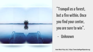 “Tranquilasaforest,
butafirewithin.Once
youfindyourcenter,
youaresuretowin”.
- Unknown
Anne-Maria Yritys 2017. https://www.leadingwithpassion.org
 