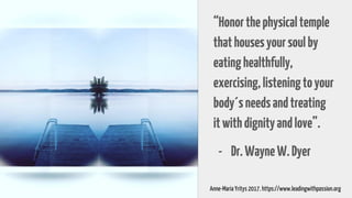 “Honorthephysicaltemple
thathousesyoursoulby
eatinghealthfully,
exercising,listeningtoyour
body´sneedsandtreating
itwithdignityandlove”.
- Dr.WayneW.Dyer
Anne-Maria Yritys 2017. https://www.leadingwithpassion.org
 