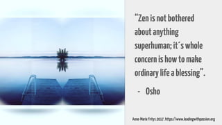 “Zenisnotbothered
aboutanything
superhuman;it´swhole
concernishowtomake
ordinarylifeablessing”.
- Osho
Anne-Maria Yritys 2017. https://www.leadingwithpassion.org
 