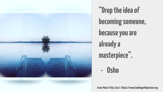 “Droptheideaof
becomingsomeone,
becauseyouare
alreadya
masterpiece”.
- Osho
Anne-Maria Yritys 2017. https://www.leadingwithpassion.org
 
