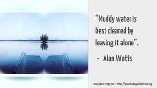“Muddywateris
bestclearedby
leavingitalone”.
- AlanWatts
Anne-Maria Yritys 2017. https://www.leadingwithpassion.org
 
