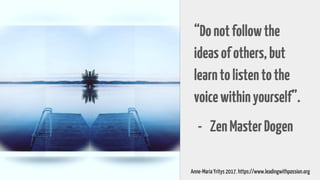 “Donotfollowthe
ideasofothers,but
learntolistentothe
voicewithinyourself”.
- ZenMasterDogen
Anne-Maria Yritys 2017. https://www.leadingwithpassion.org
 