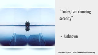 “Today,Iamchoosing
serenity”
- Unknown
Anne-Maria Yritys 2017. https://www.leadingwithpassion.org
 