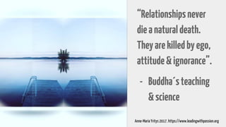 “Relationshipsnever
dieanaturaldeath.
Theyarekilledbyego,
attitude&ignorance”.
- Buddha´steaching
&science
Anne-Maria Yritys 2017. https://www.leadingwithpassion.org
 