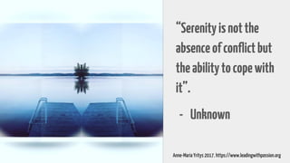 “Serenityisnotthe
absenceofconflictbut
theabilitytocopewith
it”.
- Unknown
Anne-Maria Yritys 2017. https://www.leadingwithpassion.org
 