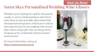 Seren Skye Personalised Wedding Wine Glasses
Whether you’re looking for a gift for the special
couple, or you’re a bride looking to add a bit of
wow factor to your top table, these beautifully
hand painted wine glasses will be sure to add an
extra special touch to any wedding! Not only do
they make a unique gift, they are also great for
bringing out for a celebratory drink on future
anniversaries!
For more information, visit us at
https://www.serenskye.co.uk.
Visit Us Now!
 