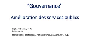 ‘’Gouvernance’’
Amélioration des services publics
Riphard Serent, MPA
Economiste
Haiti Priorise conference, Port-au-Prince, on April 30th , 2017
 