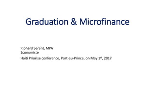 Graduation & Microfinance
Riphard Serent, MPA
Economiste
Haiti Priorise conference, Port-au-Prince, on May 1st, 2017
 