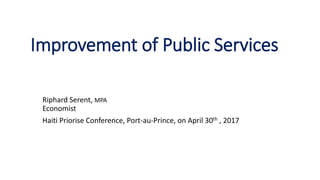 Improvement of Public Services
Riphard Serent, MPA
Economist
Haiti Priorise Conference, Port-au-Prince, on April 30th , 2017
 