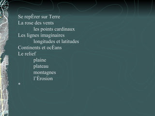 Se repérer sur Terre La rose des vents les points cardinaux Les lignes imaginaires longitudes et latitudes Continents et océans Le relief plaine plateau montagnes l’érosion * 