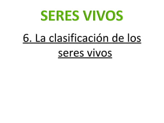 <ul><li>6. La clasificación de los seres vivos </li></ul>