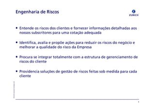 «=wìêáÅÜ=fåëìê~åÅÉ=`çãé~åó=iíÇ
• båíÉåÇÉ=çë=êáëÅçë=Ççë=ÅäáÉåíÉë=É=ÑçêåÉÅÉê=áåÑçêã~´πÉë=ÇÉí~äÜ~Ç~ë=~çë=
åçëëçë=ëìÄëÅêáíçêÉë=é~ê~=ìã~=Åçí~´©ç=~ÇÉèì~Ç~
• fÇÉåíáÑáÅ~I=~î~äá~=É=éêçéπÉ=~´πÉë=é~ê~=êÉÇìòáê=çë=êáëÅçë=Çç=åÉÖµÅáç=É=
ãÉäÜçê~ê=~=èì~äáÇ~ÇÉ=Çç=êáëÅç=Ç~=bãéêÉë~
• mêçÅìê~=ëÉ=áåíÉÖê~ê=íçí~äãÉåíÉ=Åçã=~=Éëíêìíìê~=ÇÉ=ÖÉêÉåÅá~ãÉåíç=ÇÉ=
êáëÅçë=Çç=ÅäáÉåíÉ
• mêçîáÇÉåÅá~=ëçäì´πÉë=ÇÉ=ÖÉëí©ç=ÇÉ=êáëÅçë=ÑÉáí~ë=ëçÄ=ãÉÇáÇ~=é~ê~=Å~Ç~=
ÅäáÉåíÉ
båÖÉåÜ~êá~=ÇÉ=oáëÅçëbåÖÉåÜ~êá~=ÇÉ=oáëÅçëbåÖÉåÜ~êá~=ÇÉ=oáëÅçëbåÖÉåÜ~êá~=ÇÉ=oáëÅçë
P
 