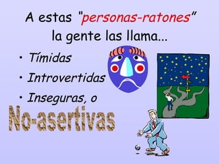 A estas  “ personas-ratones ”  la gente las llama... Tímidas Introvertidas Inseguras, o No-asertivas 