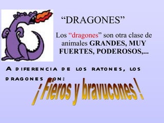 “ DRAGONES” Los  “dragones ” son otra clase de animales  GRANDES, MUY FUERTES, PODEROSOS,... A diferencia de los ratones, los dragones son: ¡ Fieros y bravucones ! 