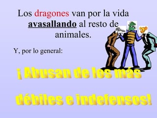 Los  dragones  van por la vida  avasallando  al resto de animales. Y, por lo general: ¡ Abusan de los más  débiles e indefensos! 