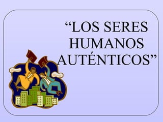 “ LOS SERES HUMANOS AUTÉNTICOS” 