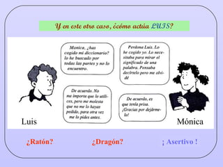 Y en este otro caso, ¿cómo actúa  LUIS ? ¿Ratón? ¿Dragón? ¿Asertivo? ¡ Asertivo ! Mónica Luis 