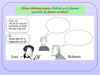 ¿Cómo deberían actuar  Roberto y el alumno agredido  de forma asertiva? Luis Roberto 