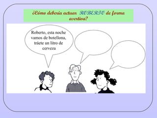 ¿Cómo debería actuar  ROBERTO  de forma asertiva? Roberto, esta noche  vamos de botellona,  tráete un litro de  cerveza 
