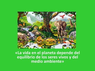 «La vida en el planeta depende del
equilibrio de los seres vivos y del
medio ambiente»
 