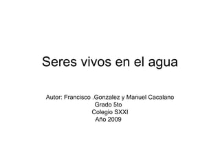 Seres vivos en el agua Autor: Francisco .Gonzalez y Manuel Cacalano Grado 5to  Colegio SXXI Año 2009  