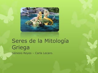 Seres de la Mitología
Griega
Génesis Reyes – Carla Lecaro.
 