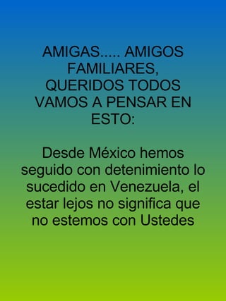 AMIGAS..... AMIGOS FAMILIARES,  QUERIDOS TODOS  VAMOS A PENSAR EN ESTO: Desde México hemos seguido con detenimiento lo sucedido en Venezuela, el estar lejos no significa que no estemos con Ustedes 