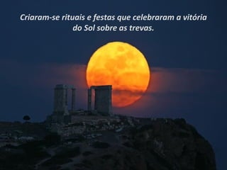 Criaram-se rituais e festas que celebraram a vitória
               do Sol sobre as trevas.
 