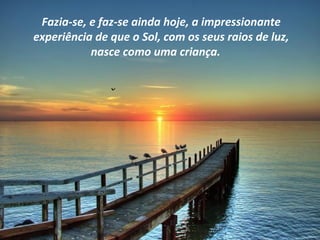 Fazia-se, e faz-se ainda hoje, a impressionante
experiência de que o Sol, com os seus raios de luz,
           nasce como uma criança.
 