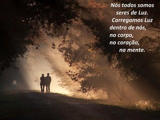 Nós todos somos
  seres de Luz.
 Carregamos Luz
dentro de nós,
no corpo,
no coração,
    na mente.
 