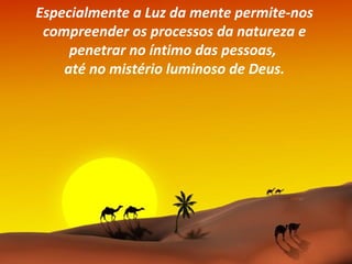 Especialmente a Luz da mente permite-nos
 compreender os processos da natureza e
     penetrar no íntimo das pessoas,
    até no mistério luminoso de Deus.
 