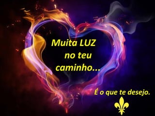 Muita LUZ
  no teu
caminho...

        É o que te desejo.
 
