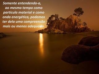 Somente entendendo-a,
  ao mesmo tempo como
 partícula material e como
onda energética, podemos
ter dela uma compreensão
mais ou menos adequada.
 
