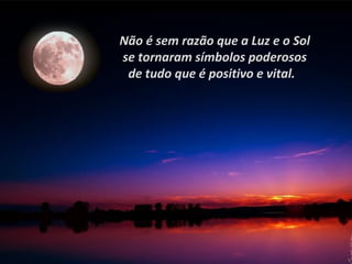 Não é sem razão que a Luz e o Sol
se tornaram símbolos poderosos
 de tudo que é positivo e vital.
 