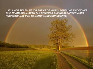 …EL AMOR SEA TU MEJOR FORMA DE VIVIR Y AQUELLAS EMOCIONES
QUE TE AMARRAN, SEAN TAN EFÍMERAS QUE NO ALCANCEN A SER
REGRISTRADAS POR TU MEMORIA SUBCONSCIENTE.
 