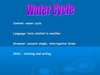 Content: water cycle
Language: lexis related to weather
Grammar: present simple, interrogative forms
Skills – listening and writing

 