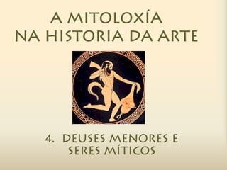 A MITOLOXÍA
NA HISTORIA DA ARTE




   4. Deuses menores e
       seres míticos
 