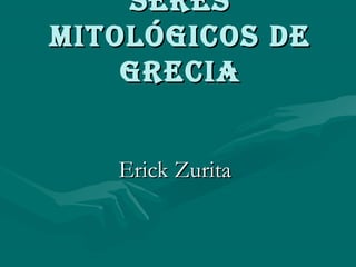 SereS
mitológicoS de
    grecia


   Erick Zurita
 