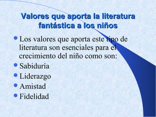 Valores que aporta la literatura
      fantástica a los niños
Los  valores que aporta este tipo de
 literatura son esenciales para el
 crecimiento del niño como son:
Sabiduría
Liderazgo
Amistad
Fidelidad
 