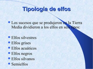 Tipología de elfos

 Lossucesos que se produjeron en la Tierra
  Media dividieron a los elfos en seis tipos:

 Elfos silvestres
 Elfos grises
 Elfos acuáticos
 Elfos negros
 Elfos silvanos
 Semielfos
 